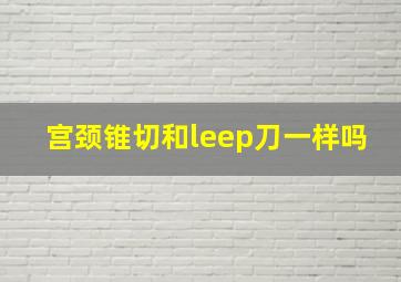 宫颈锥切和leep刀一样吗