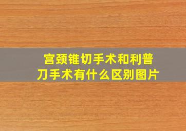 宫颈锥切手术和利普刀手术有什么区别图片