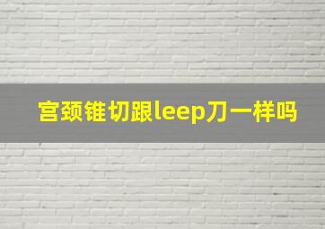 宫颈锥切跟leep刀一样吗