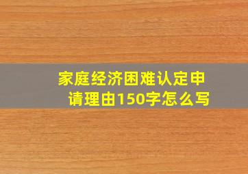 家庭经济困难认定申请理由150字怎么写