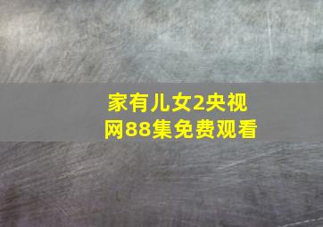 家有儿女2央视网88集免费观看