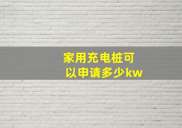 家用充电桩可以申请多少kw