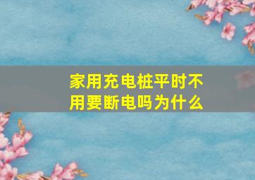 家用充电桩平时不用要断电吗为什么