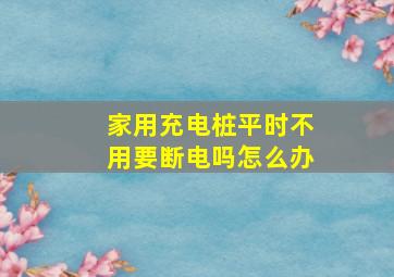 家用充电桩平时不用要断电吗怎么办