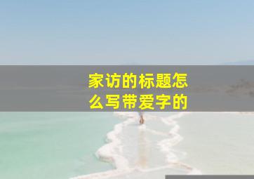 家访的标题怎么写带爱字的