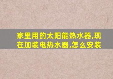 家里用的太阳能热水器,现在加装电热水器,怎么安装