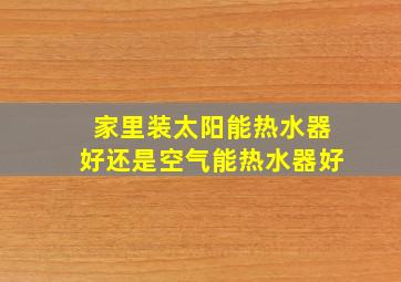 家里装太阳能热水器好还是空气能热水器好