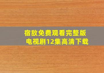 宿敌免费观看完整版电视剧12集高清下载