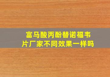 富马酸丙酚替诺福韦片厂家不同效果一样吗