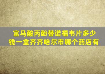 富马酸丙酚替诺福韦片多少钱一盒齐齐哈尔市哪个药店有