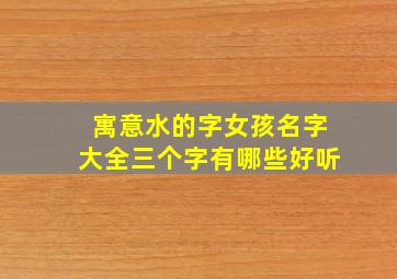 寓意水的字女孩名字大全三个字有哪些好听