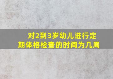 对2到3岁幼儿进行定期体格检查的时间为几周