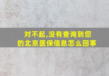 对不起,没有查询到您的北京医保信息怎么回事