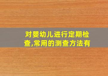 对婴幼儿进行定期检查,常用的测查方法有