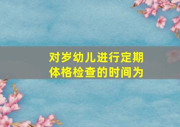 对岁幼儿进行定期体格检查的时间为