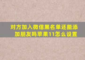 对方加入微信黑名单还能添加朋友吗苹果11怎么设置