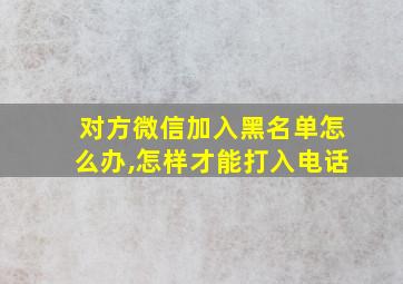 对方微信加入黑名单怎么办,怎样才能打入电话