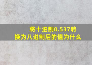 将十进制0.537转换为八进制后的值为什么