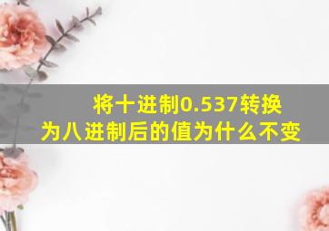 将十进制0.537转换为八进制后的值为什么不变