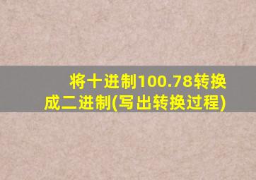 将十进制100.78转换成二进制(写出转换过程)