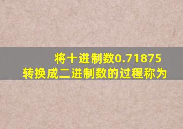 将十进制数0.71875转换成二进制数的过程称为