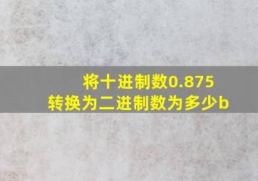 将十进制数0.875转换为二进制数为多少b