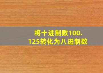 将十进制数100.125转化为八进制数