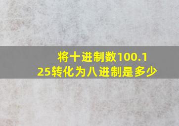 将十进制数100.125转化为八进制是多少