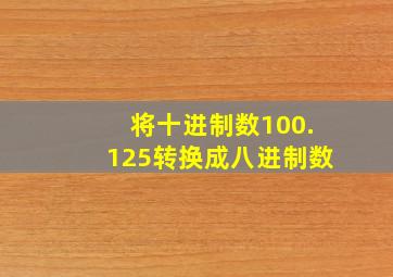 将十进制数100.125转换成八进制数