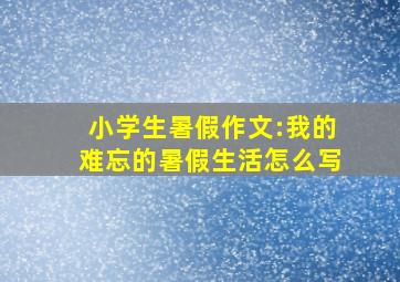 小学生暑假作文:我的难忘的暑假生活怎么写