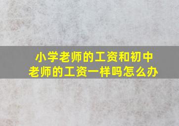 小学老师的工资和初中老师的工资一样吗怎么办