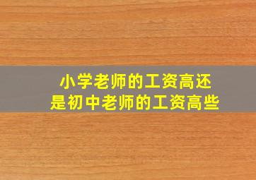 小学老师的工资高还是初中老师的工资高些