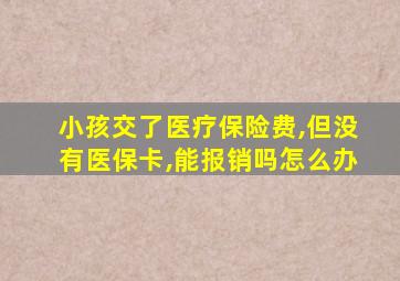 小孩交了医疗保险费,但没有医保卡,能报销吗怎么办