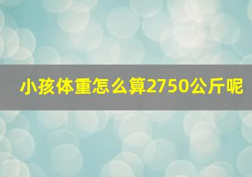 小孩体重怎么算2750公斤呢