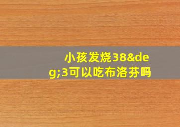 小孩发烧38°3可以吃布洛芬吗