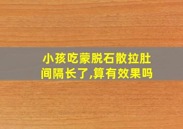 小孩吃蒙脱石散拉肚间隔长了,算有效果吗