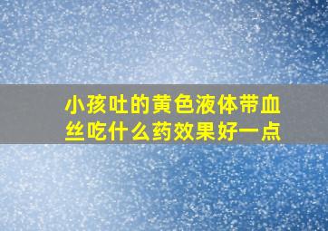 小孩吐的黄色液体带血丝吃什么药效果好一点