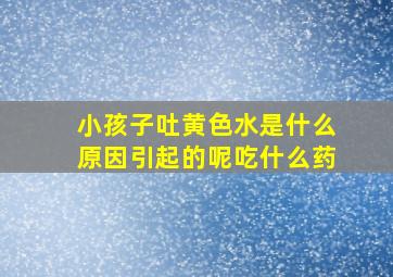 小孩子吐黄色水是什么原因引起的呢吃什么药