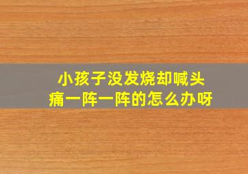 小孩子没发烧却喊头痛一阵一阵的怎么办呀