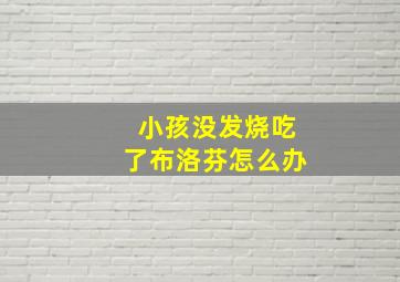 小孩没发烧吃了布洛芬怎么办