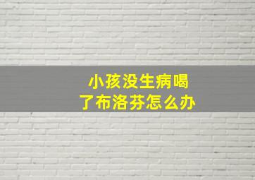 小孩没生病喝了布洛芬怎么办