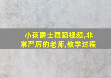 小孩爵士舞蹈视频,非常严厉的老师,教学过程