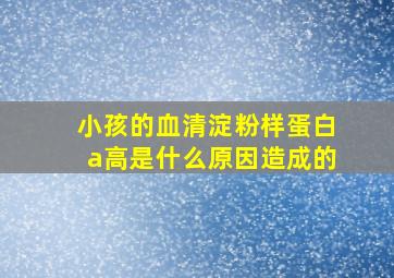 小孩的血清淀粉样蛋白a高是什么原因造成的