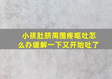 小孩肚脐周围疼呕吐怎么办缓解一下又开始吐了