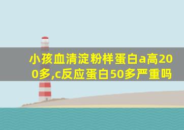 小孩血清淀粉样蛋白a高200多,c反应蛋白50多严重吗