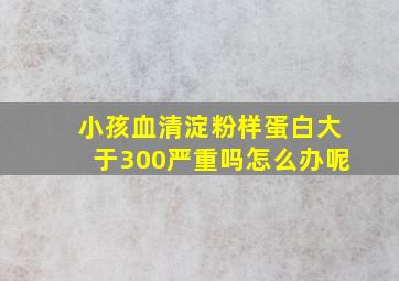 小孩血清淀粉样蛋白大于300严重吗怎么办呢