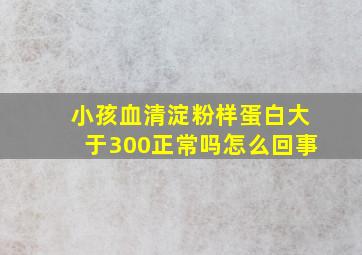 小孩血清淀粉样蛋白大于300正常吗怎么回事