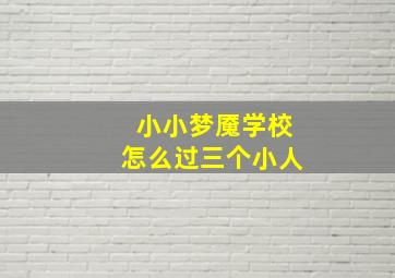 小小梦魇学校怎么过三个小人