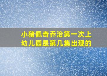 小猪佩奇乔治第一次上幼儿园是第几集出现的