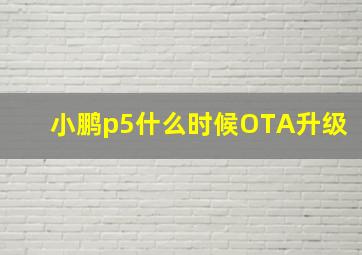 小鹏p5什么时候OTA升级